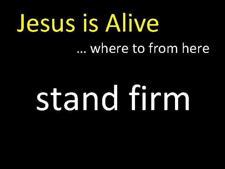 Jesus is Alive … where to from here stand firm 