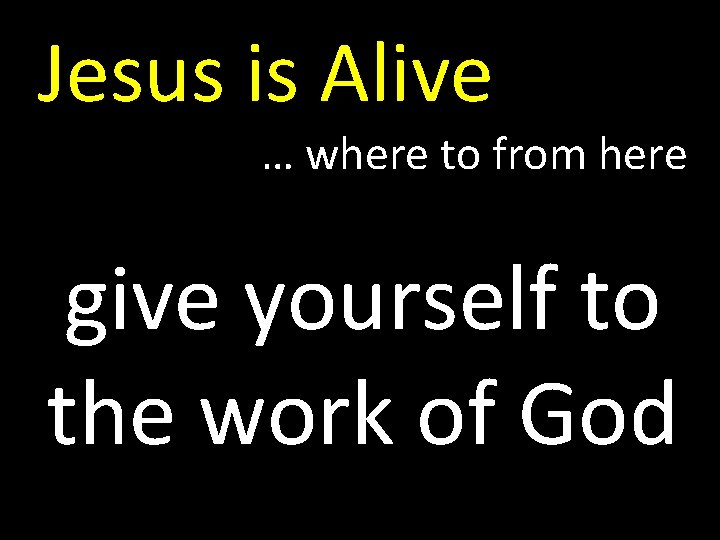 Jesus is Alive … where to from here give yourself to the work of