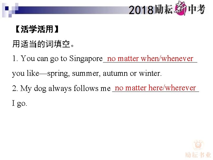 【活学活用】 用适当的词填空。 1. You can go to Singapore no matter when/whenever you like—spring, summer,
