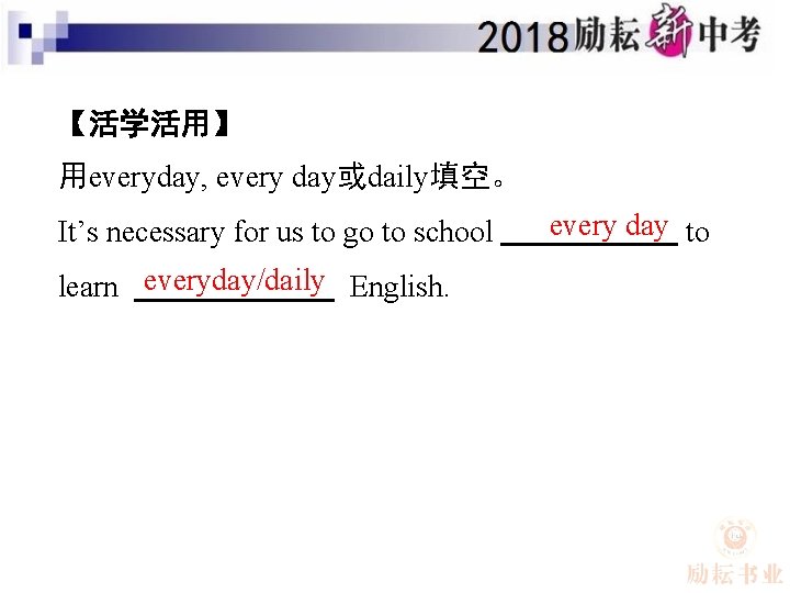 【活学活用】 用everyday, every day或daily填空。 It’s necessary for us to go to school learn everyday/daily