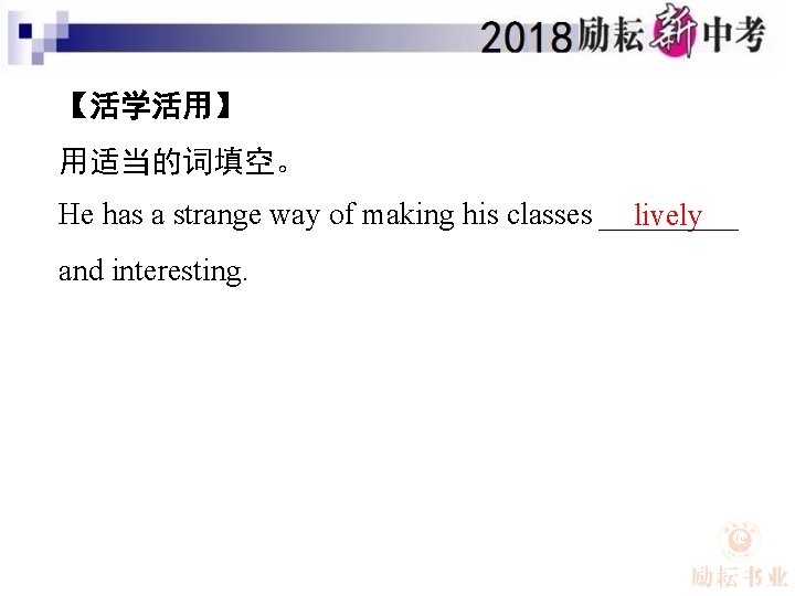 【活学活用】 用适当的词填空。 He has a strange way of making his classes and interesting. lively
