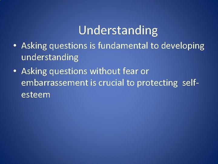 Understanding • Asking questions is fundamental to developing understanding • Asking questions without fear