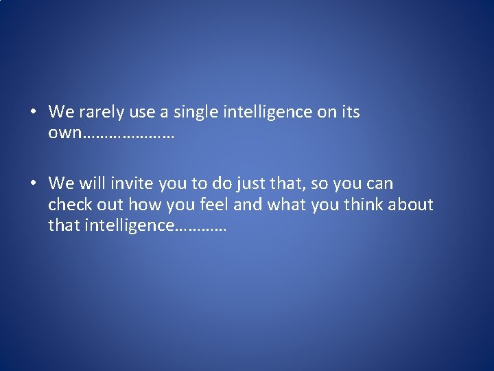  • We rarely use a single intelligence on its own………………… • We will