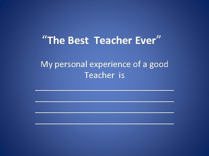 “The Best Teacher Ever” My personal experience of a good Teacher is ______________________________ 