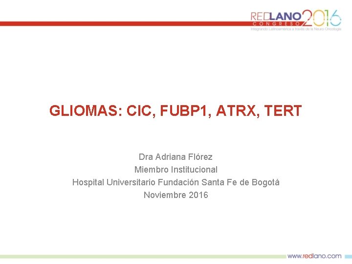 GLIOMAS: CIC, FUBP 1, ATRX, TERT Dra Adriana Flórez Miembro Institucional Hospital Universitario Fundación