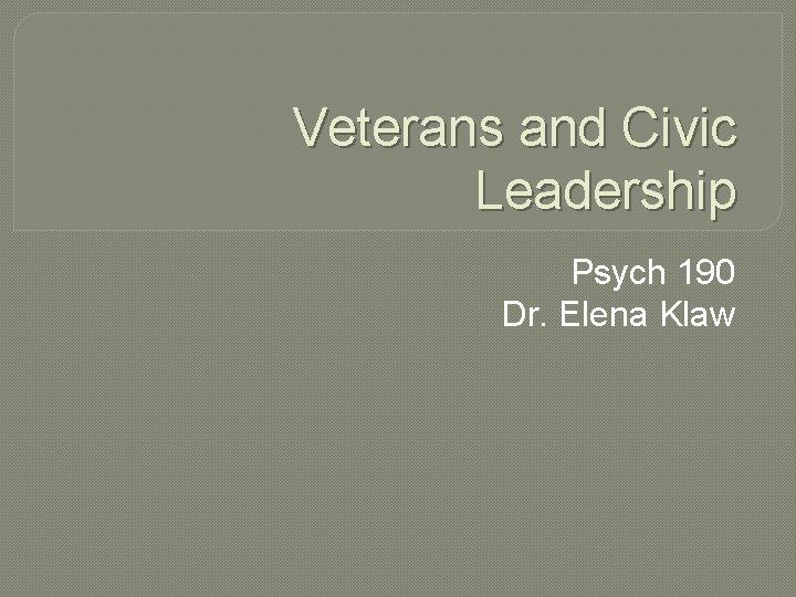 Veterans and Civic Leadership Psych 190 Dr. Elena Klaw 