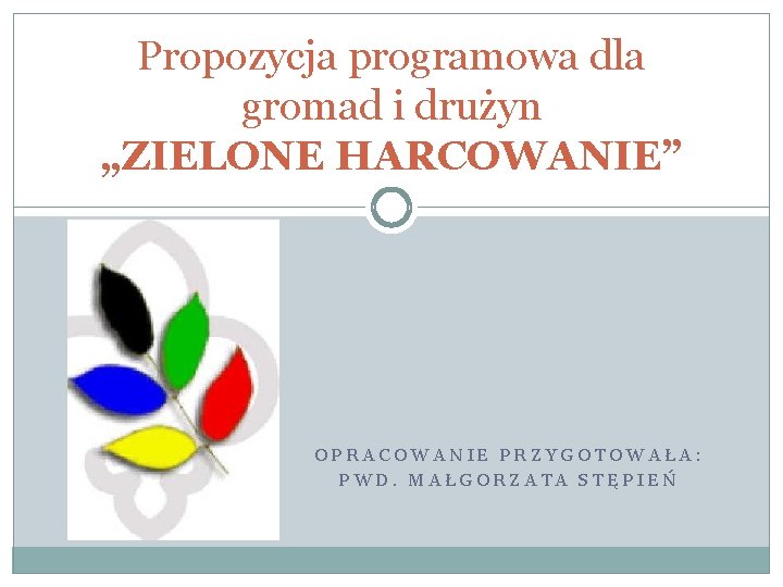 Propozycja programowa dla gromad i drużyn „ZIELONE HARCOWANIE” OPRACOWANIE PRZYGOTOWAŁA: PWD. MAŁGORZATA STĘPIEŃ 