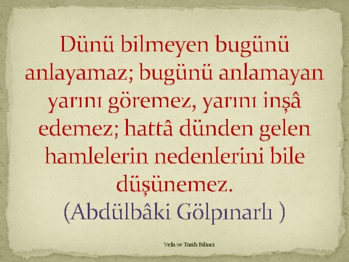 Dünü bilmeyen bugünü anlayamaz; bugünü anlamayan yarını göremez, yarını inşâ edemez; hattâ dünden gelen