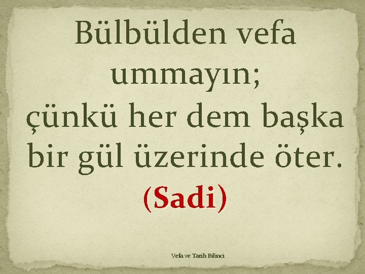 Bülbülden vefa ummayın; çünkü her dem başka bir gül üzerinde öter. (Sadi) Vefa ve