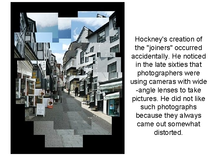 Hockney's creation of the "joiners" occurred accidentally. He noticed in the late sixties that