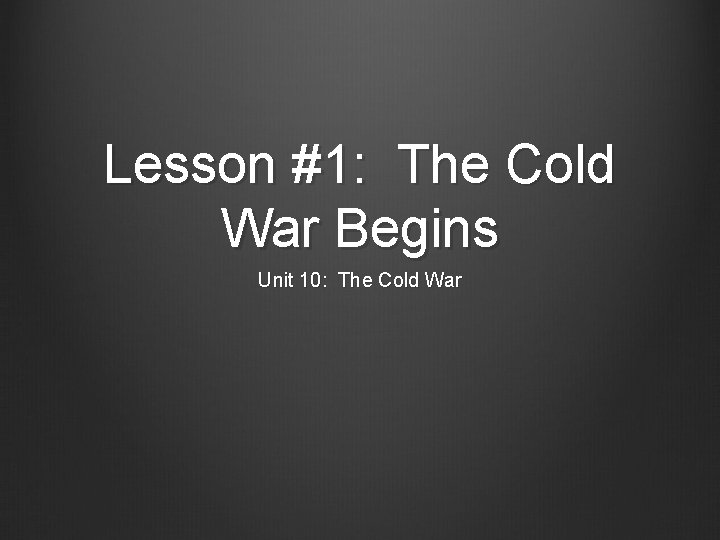 Lesson #1: The Cold War Begins Unit 10: The Cold War 