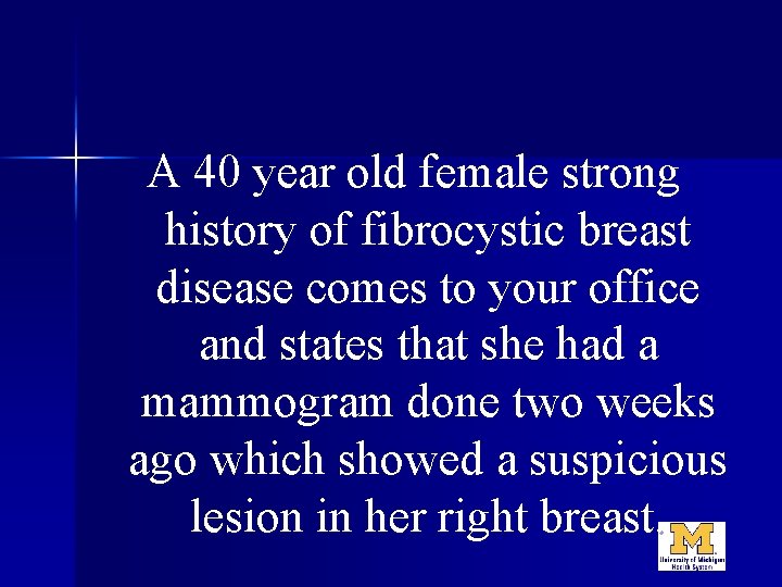 A 40 year old female strong history of fibrocystic breast disease comes to your