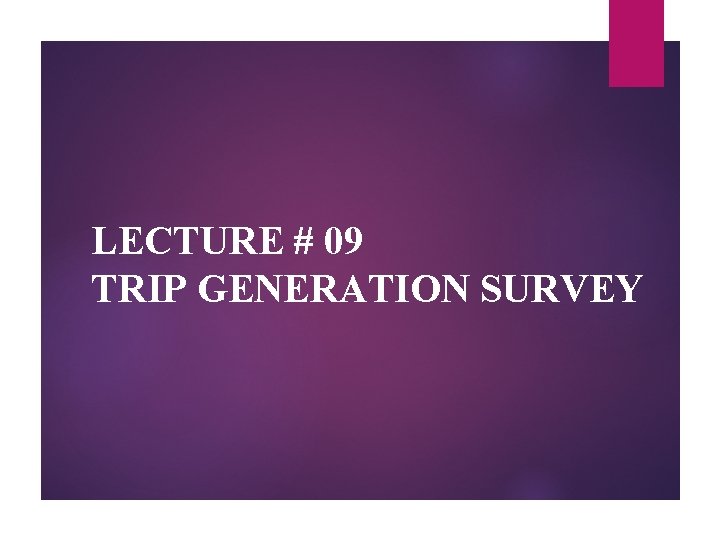 LECTURE # 09 TRIP GENERATION SURVEY 