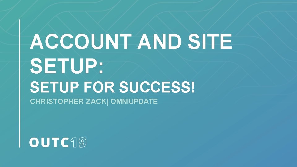 ACCOUNT AND SITE SETUP: SETUP FOR SUCCESS! CHRISTOPHER ZACK| OMNIUPDATE 