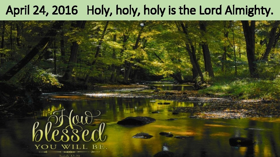 April 24, 2016 Holy, holy is the Lord Almighty. 