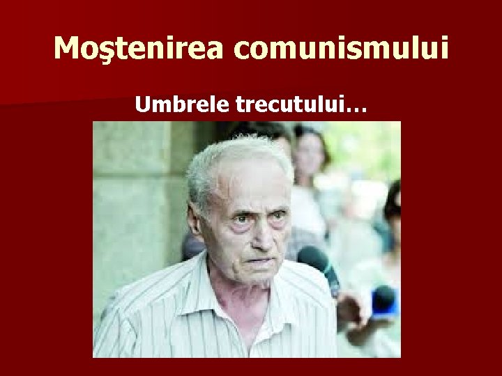 Moştenirea comunismului Umbrele trecutului… 