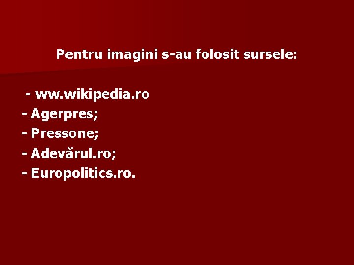 Pentru imagini s-au folosit sursele: - ww. wikipedia. ro - Agerpres; - Pressone; -