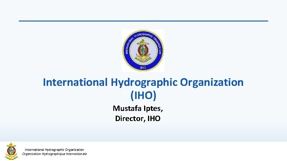 International Hydrographic Organization (IHO) Mustafa Iptes, Director, IHO International Hydrographic Organization Organisation Hydrographique Internationale