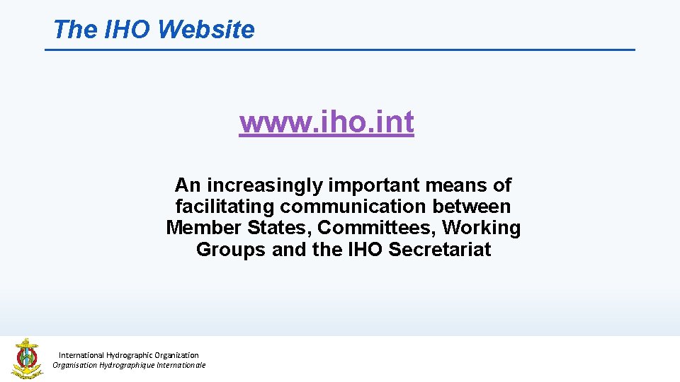 The IHO Website www. iho. int An increasingly important means of facilitating communication between