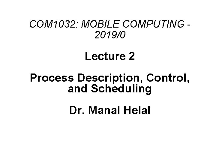 COM 1032: MOBILE COMPUTING 2019/0 Lecture 2 Process Description, Control, and Scheduling Dr. Manal