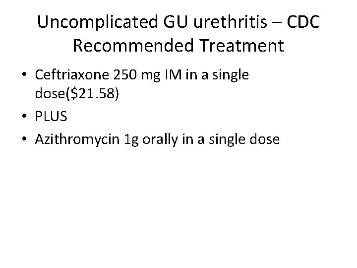 Uncomplicated GU urethritis – CDC Recommended Treatment • Ceftriaxone 250 mg IM in a