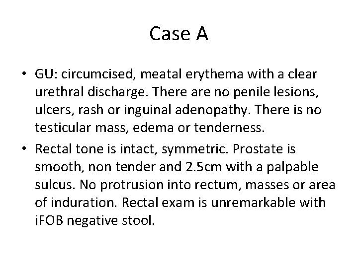 Case A • GU: circumcised, meatal erythema with a clear urethral discharge. There are