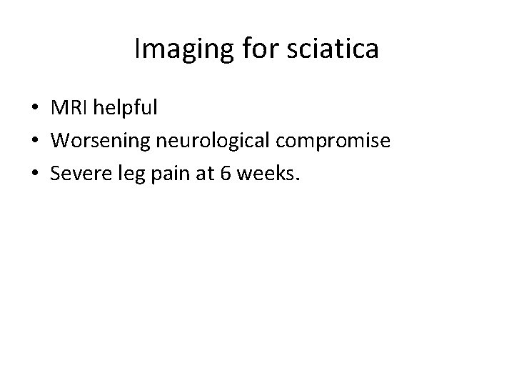 Imaging for sciatica • MRI helpful • Worsening neurological compromise • Severe leg pain Imaging for sciatica • MRI helpful • Worsening neurological compromise • Severe leg pain