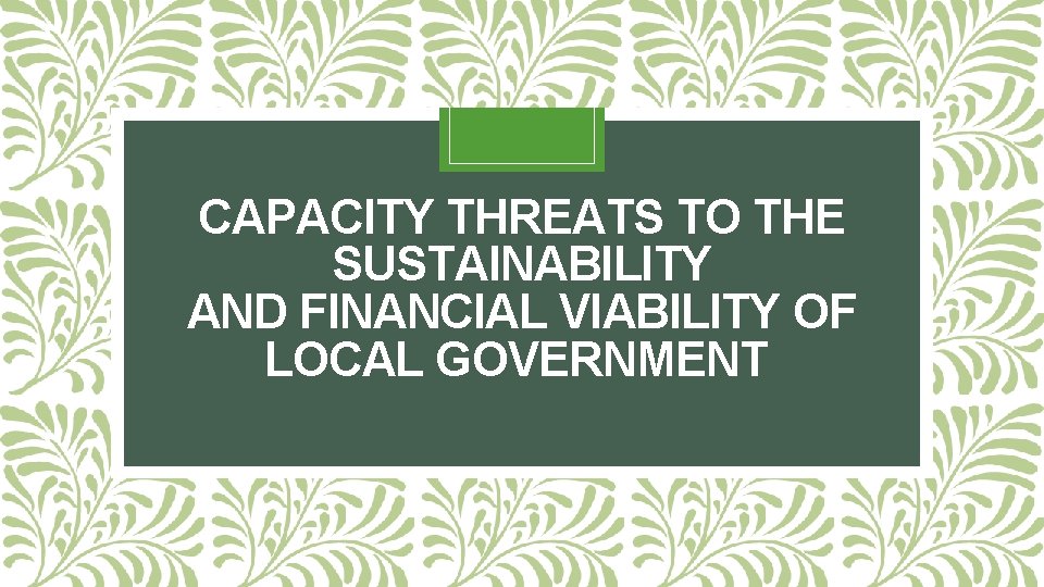 CAPACITY THREATS TO THE SUSTAINABILITY AND FINANCIAL VIABILITY OF LOCAL GOVERNMENT 