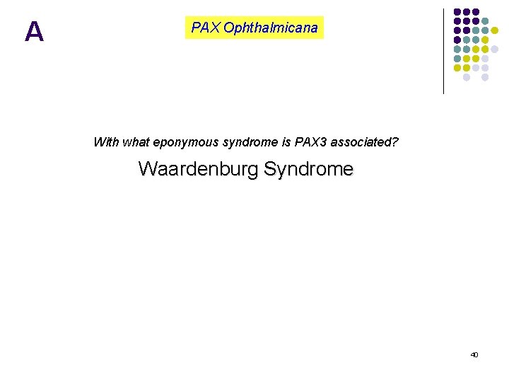 A PAX Ophthalmicana With what eponymous syndrome is PAX 3 associated? Waardenburg Syndrome 40