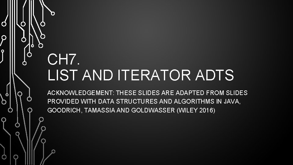 CH 7. LIST AND ITERATOR ADTS ACKNOWLEDGEMENT: THESE SLIDES ARE ADAPTED FROM SLIDES PROVIDED
