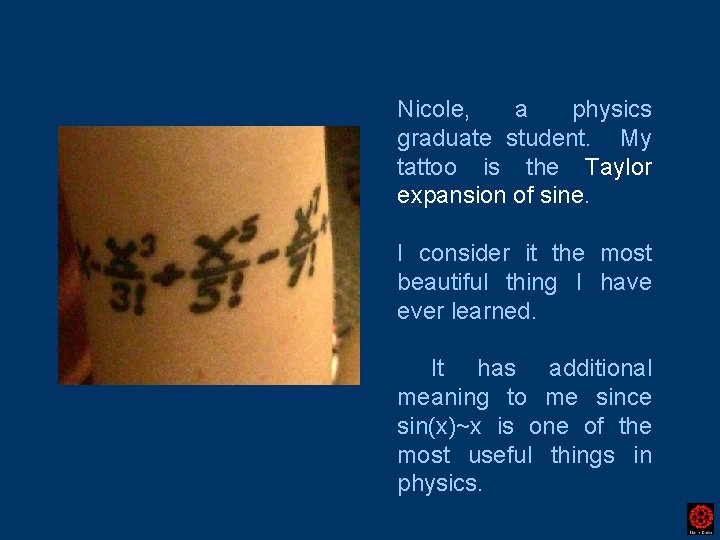 Nicole, a physics graduate student. My tattoo is the Taylor expansion of sine. I