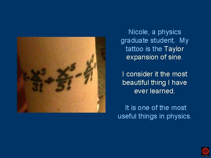 Nicole, a physics graduate student. My tattoo is the Taylor expansion of sine. I