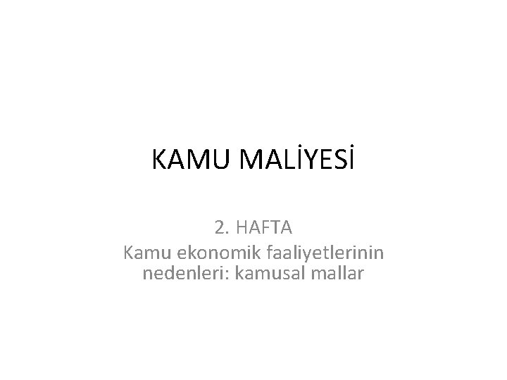 KAMU MALİYESİ 2. HAFTA Kamu ekonomik faaliyetlerinin nedenleri: kamusal mallar 