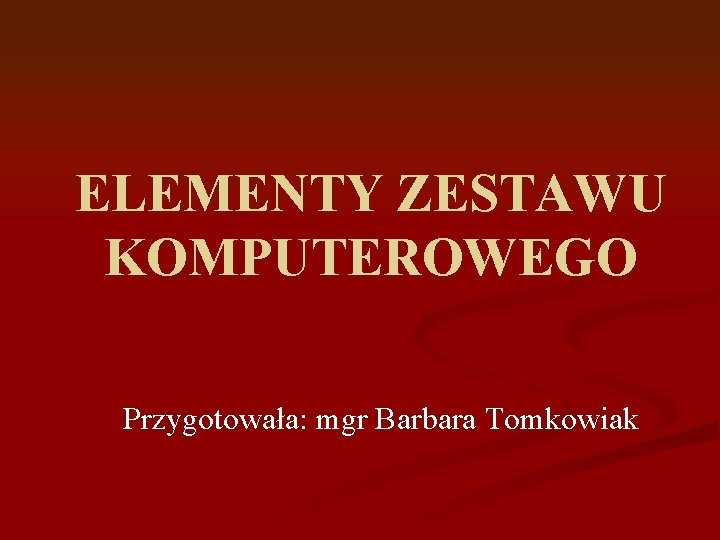 ELEMENTY ZESTAWU KOMPUTEROWEGO Przygotowała: mgr Barbara Tomkowiak 