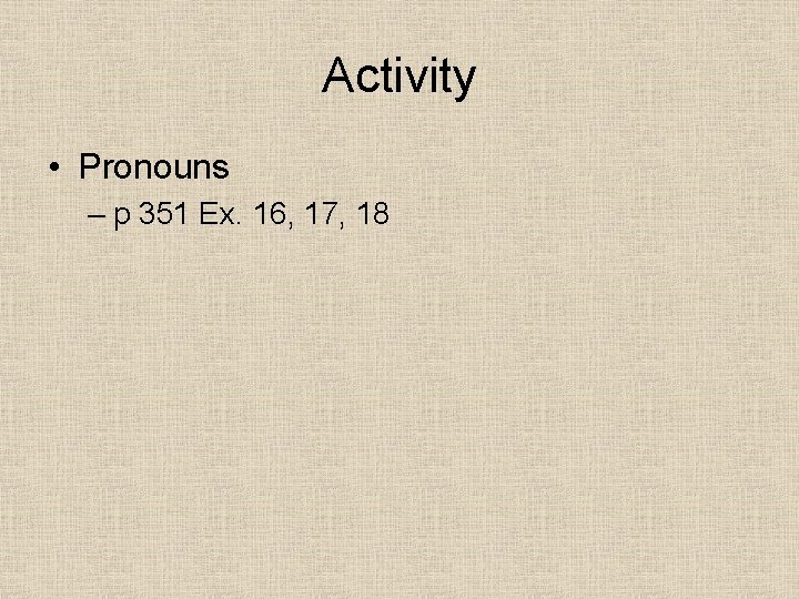 Activity • Pronouns – p 351 Ex. 16, 17, 18 