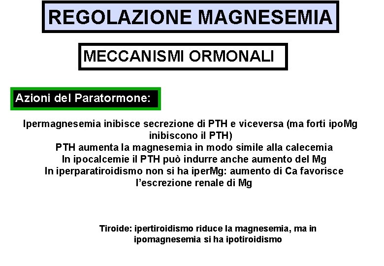 REGOLAZIONE MAGNESEMIA MECCANISMI ORMONALI Azioni del Paratormone: Ipermagnesemia inibisce secrezione di PTH e viceversa