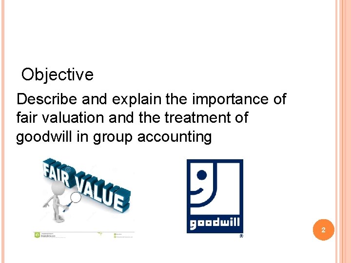 Objective Describe and explain the importance of fair valuation and the treatment of goodwill Objective Describe and explain the importance of fair valuation and the treatment of goodwill