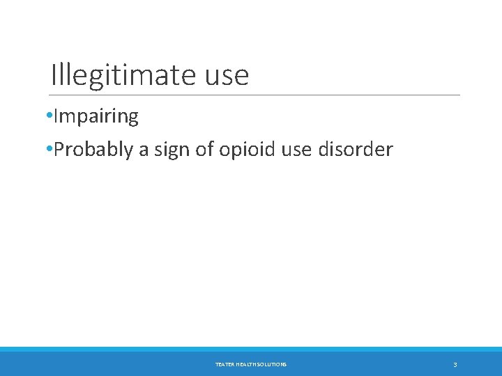 Illegitimate use • Impairing • Probably a sign of opioid use disorder TEATER HEALTH