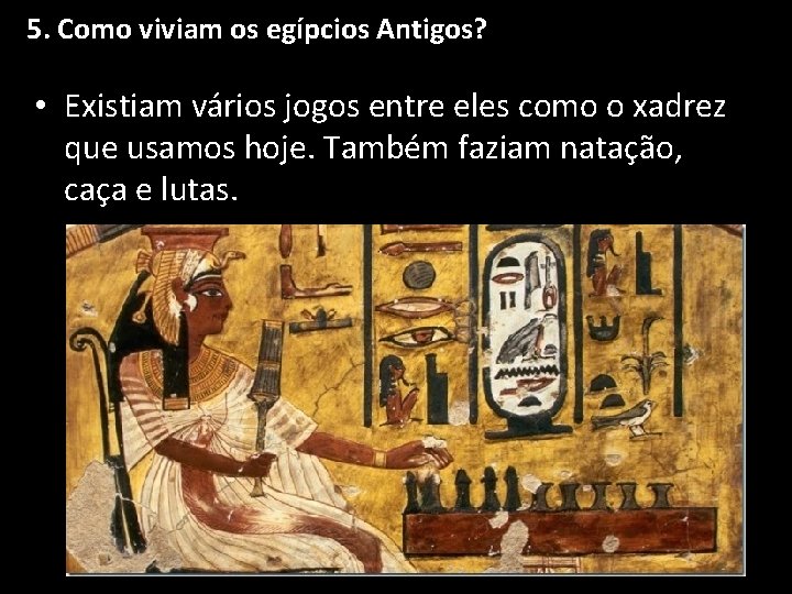 5. Como viviam os egípcios Antigos? • Existiam vários jogos entre eles como o