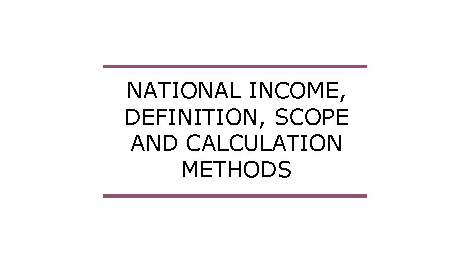 NATIONAL INCOME, DEFINITION, SCOPE AND CALCULATION METHODS 