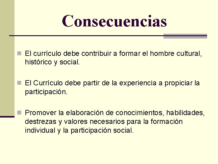 Consecuencias n El currículo debe contribuir a formar el hombre cultural, histórico y social.