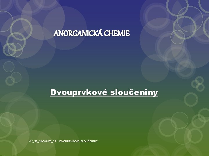 ANORGANICKÁ CHEMIE Dvouprvkové sloučeniny VY_32_INOVACE_17 - DVOUPRVKOVÉ SLOUČENINY 