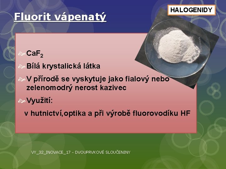 Fluorit vápenatý HALOGENIDY Ca. F 2 Bílá krystalická látka V přírodě se vyskytuje jako