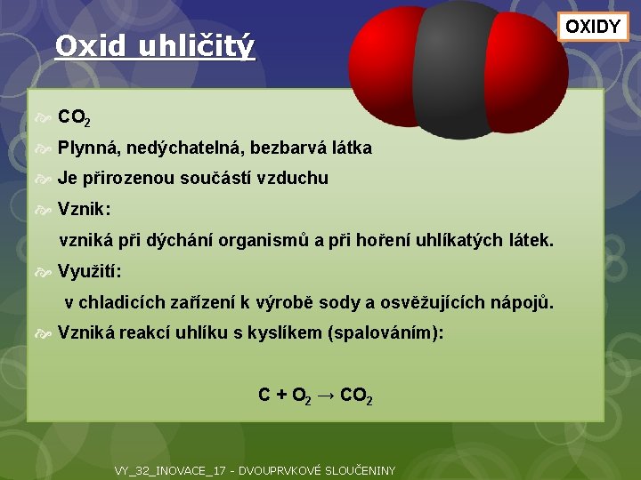 OXIDY Oxid uhličitý CO 2 Plynná, nedýchatelná, bezbarvá látka Je přirozenou součástí vzduchu Vznik: