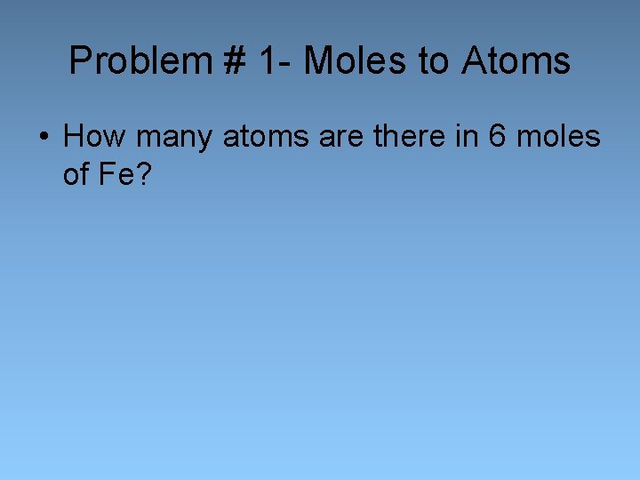 Problem # 1 - Moles to Atoms • How many atoms are there in