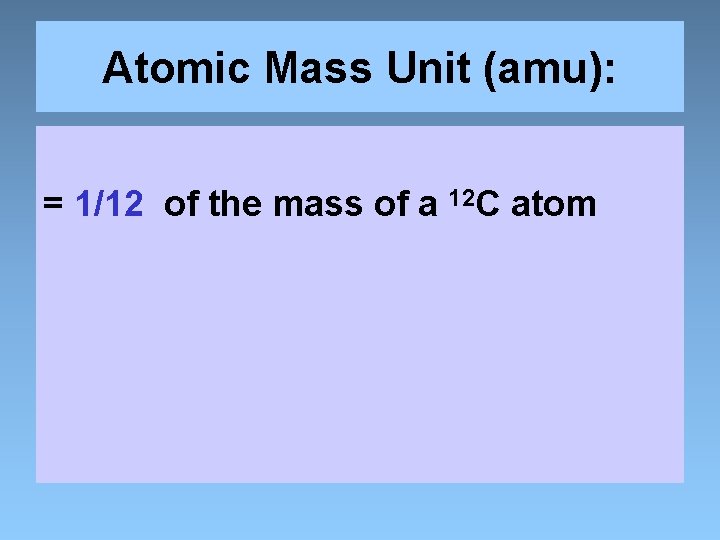 Atomic Mass Unit (amu): = 1/12 of the mass of a 12 C atom