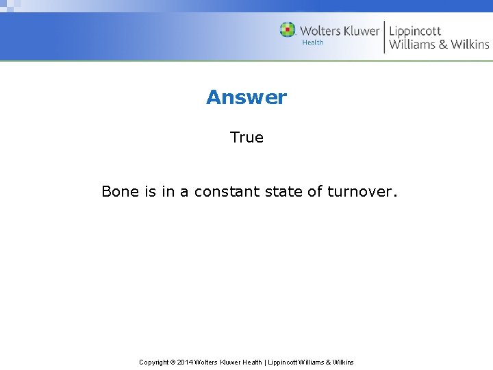 Answer True Bone is in a constant state of turnover. Copyright © 2014 Wolters