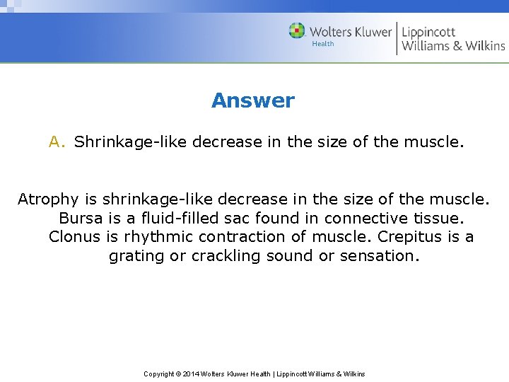 Answer A. Shrinkage-like decrease in the size of the muscle. Atrophy is shrinkage-like decrease