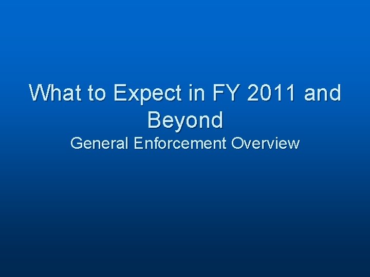 What to Expect in FY 2011 and Beyond General Enforcement Overview 