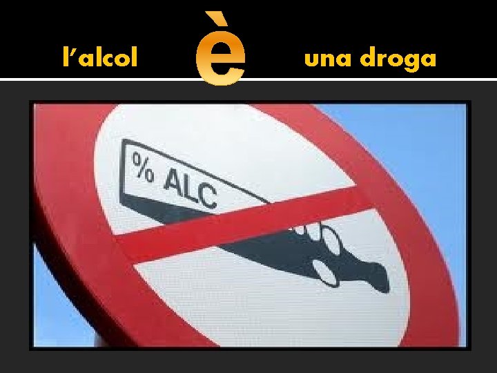 Perche’ l’alcol non sembra una droga E’ legale, e quindi è percepito come più